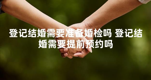 登记结婚需要准备婚检吗 登记结婚需要提前预约吗
